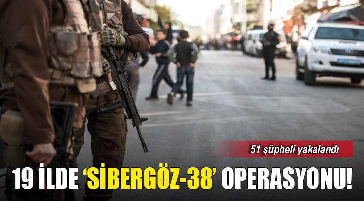 19 ilde "SİBERGÖZ-38" operasyonu! 51 şüpheli yakalandı